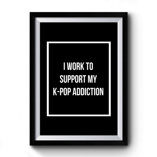 Kpop Addict K- Pop I Work To Support My K- Pop Addiction Korea Premium Poster