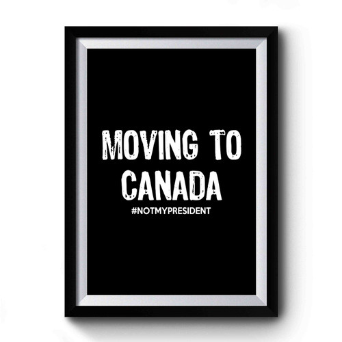 Moving To Canada #notmypresident Anti Donald Trump Fuck Donald Trump Premium Poster