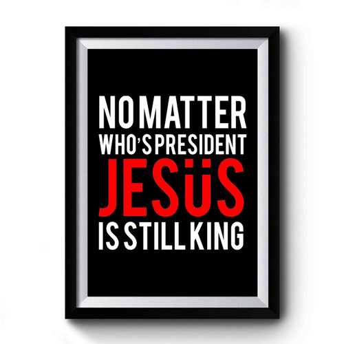 No Matter Who's President Jesus Is Still King Christian Faith Religious Premium Poster