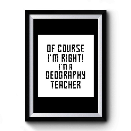 Of Course I'm Right I'm a Geography Teacher School Geography Teacher Premium Poster