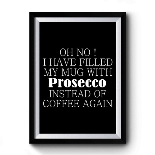 Oh No I Have Filled My Mug With Prosecco Instead Of Coffe Again Funny Prosecco Champagne Premium Poster