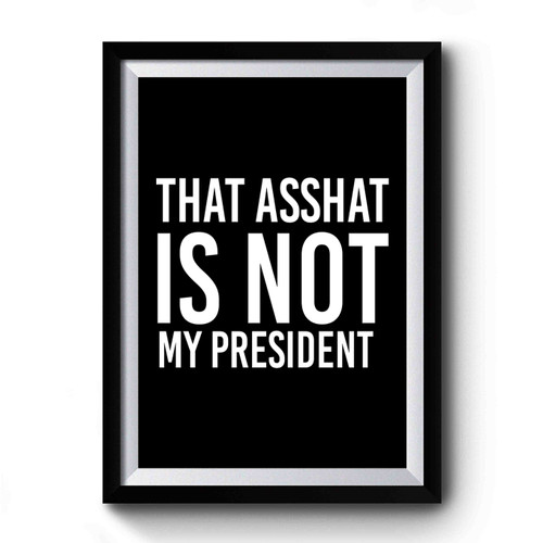 That Asshat Is Not My President Anti Trump Premium Poster