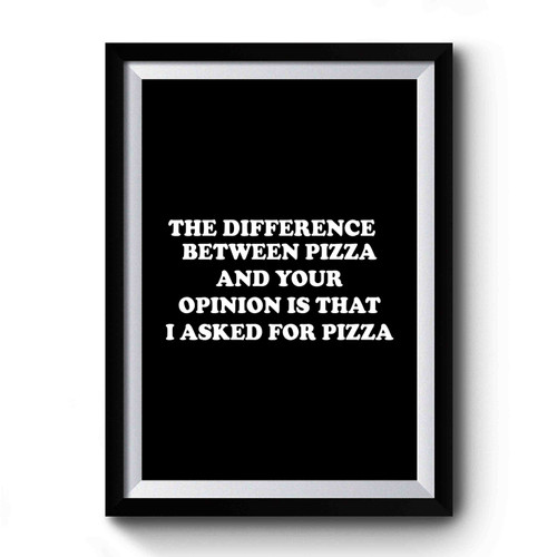 The Difference Between Pizza And Your Opinion Is That I Asked For Pizza Pizza Party Premium Poster