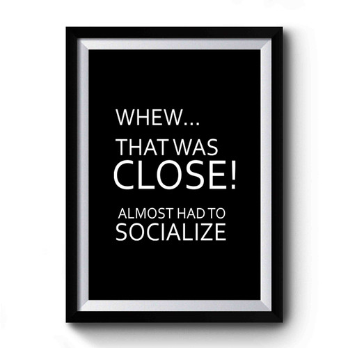Whew... That Was Close! Almost Had To Socialize Premium Poster