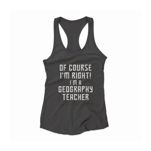 Of Course I'm Right I'm A Geography Teacher Quote Women Racerback Tank Top