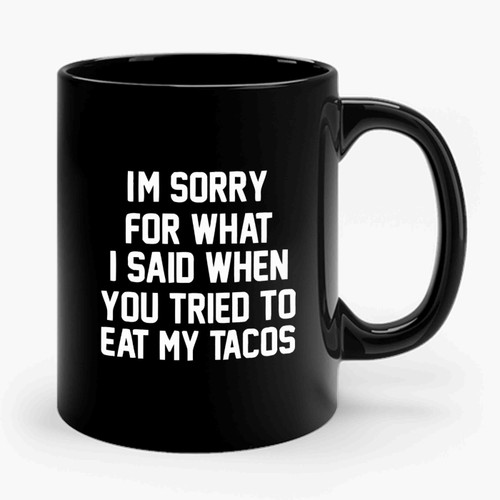 Im Sorry For What I Said When You Tried To Eat My Tacos Ceramic Mug