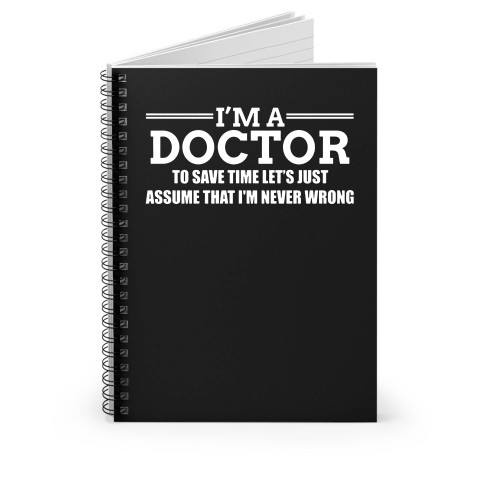 I'm A Doctor To Save Time Let's Just Assume That I'm Never Wrong Spiral Notebook
