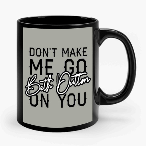 Don't Make Me Go On You Beth Dutton Ceramic Mug Don't Make Me Go On You Beth Dutton Ceramic Mug