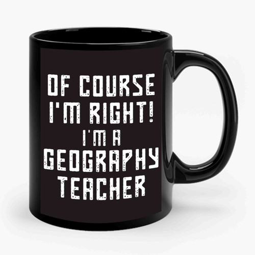 Of Course I'm Right I'm A Geography Teacher Quote Ceramic Mug