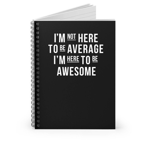 I'm Not Here To Be Average I'm Here To Be Awesome Spiral Notebook