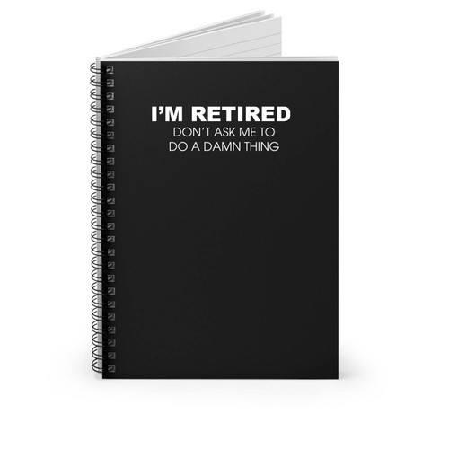 I'm Retired Don't Ask Me To Do A Damn Thing Spiral Notebook