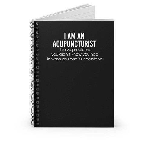 I Am An Accupuncturist I Solve Problems You Didn't Know You Had In Ways You Can't Understand Spiral Notebook