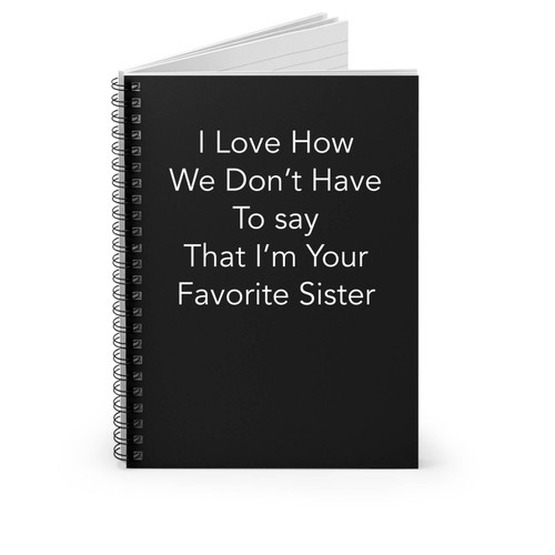 I Love How We Don't Have To Say That I'm Your Favorite Sister Spiral Notebook