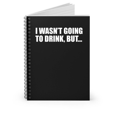 I Wasn't Going To Drink But... Spiral Notebook