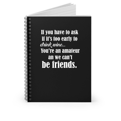 If You Have To Ask If It's Too Early To Drink Wine You're An Amateur And We Can't Be Friends Saying Funny Wine Spiral Notebook