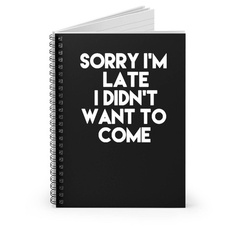 Sorry I'm Late I Didn't Want To Come Funny Sayings Quote Spiral Notebook
