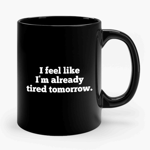 I Feel Like I'm Already Tired Tomorrow Ceramic Mug
