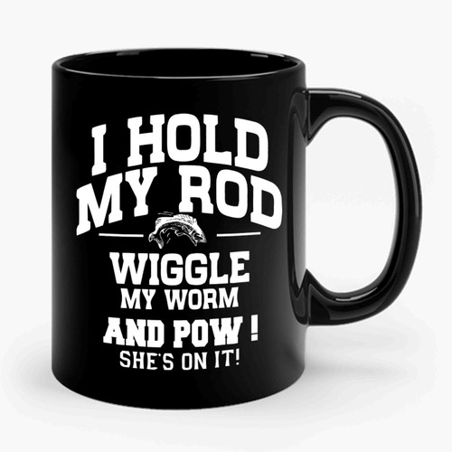 I Hold My Rod Wiggle My Worm Funny Fishing Ceramic Mug I Hold My Rod Wiggle My Worm Funny Fishing Ceramic Mug