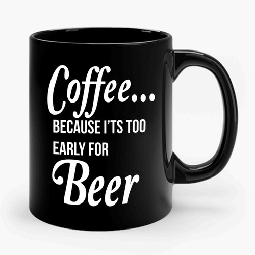 Coffee It's Too Early For Beer Coffee Beer Gift Beer Lover Coffee Lover Ceramic Mug