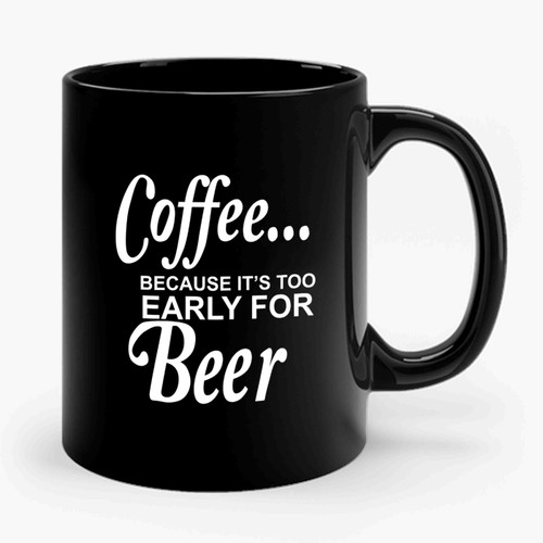 Coffee... It's Too Early For Beer Ceramic Mug