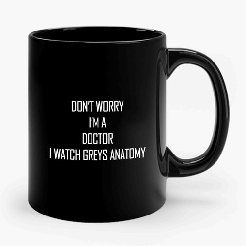 Don't Worry I'm A Doctor I Watch Greys Anatomy Sayings Funny Ceramic Mug