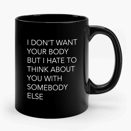 I Don't Want Your Body But I Hate To Think About You With Somebody Else Ceramic Mug