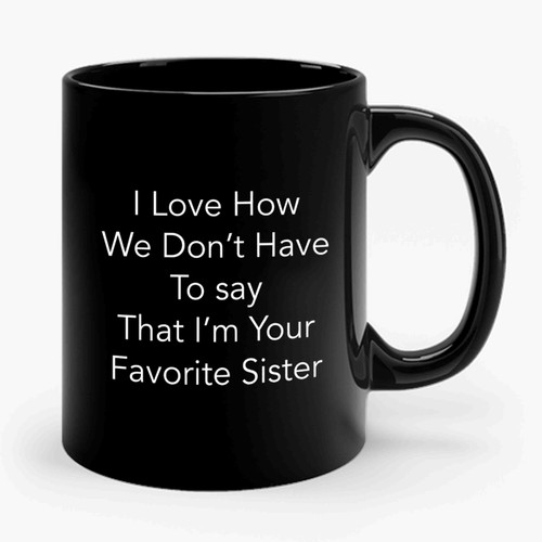I Love How We Don't Have To Say That I'm Your Favorite Sister Ceramic Mug