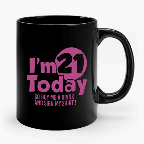 I'm 21 Today So Buy Me A Drink And Sign My Shirt Ceramic Mug