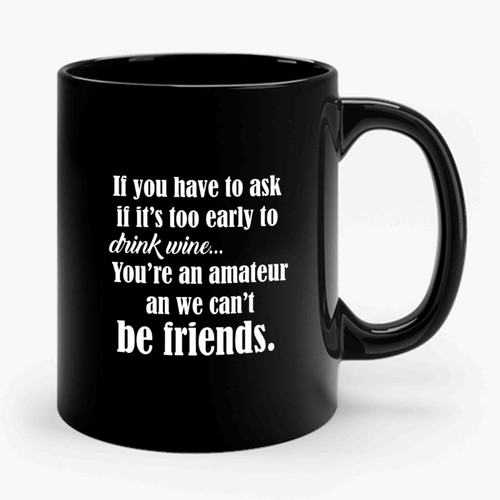 If You Have To Ask If It's Too Early To Drink Wine You're An Amateur And We Can't Be Friends Saying Funny Wine Ceramic Mug