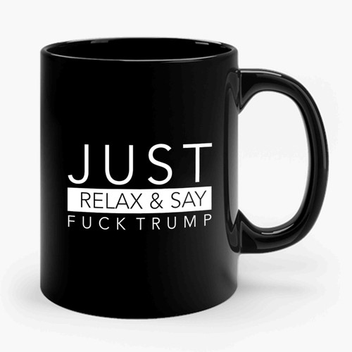 Just Relax And Say Fuck Trump Anti Donald Trump Fuck Donald Trump Ceramic Mug