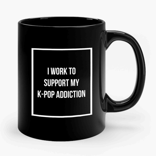 Kpop Addict K- Pop I Work To Support My K- Pop Addiction Korea Ceramic Mug
