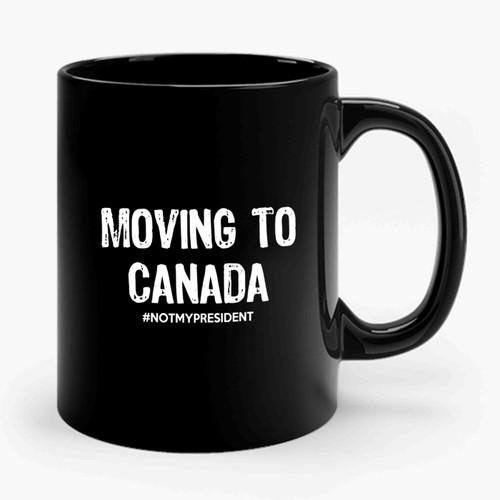 Moving To Canada #notmypresident Anti Donald Trump Fuck Donald Trump Ceramic Mug