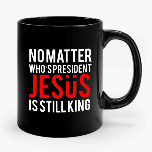No Matter Who's President Jesus Is Still King Christian Faith Religious Ceramic Mug