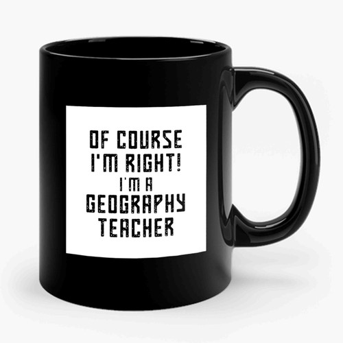Of Course I'm Right I'm a Geography Teacher School Geography Teacher Ceramic Mug