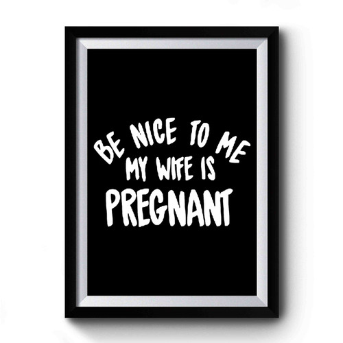 Be Nice To Me My Wife Is Pregnant Premium Poster