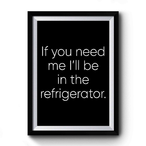 If You Need Me Ill Be In The Refrigerator Premium Poster