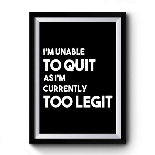 Im Unable To Quit As Im Currently Too Legit To Quit Funny Quotes Premium Poster