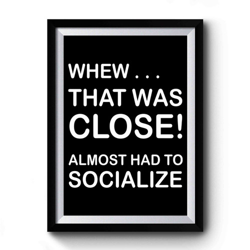 Whew That Was Close Almost Had To Socialize Premium Poster