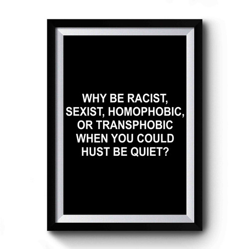 Why Be Racist Sexist Homophobic Transphobic When You Can Just Be Quiet Premium Poster