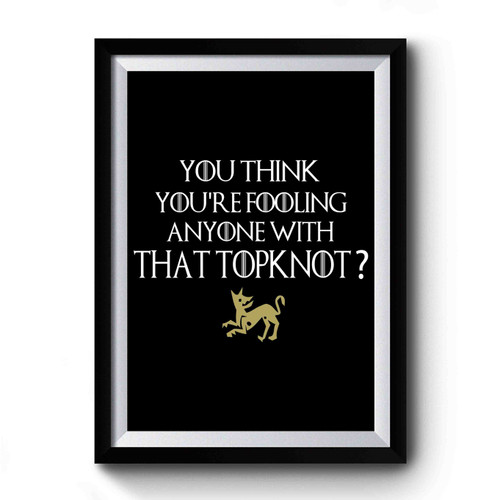 You Think You're Fooling Me With That Top Knot Premium Poster