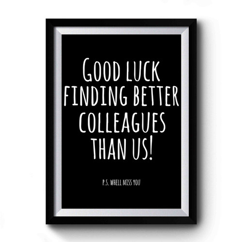 Good Luck Finding Better Colleagues Than Us Quotes Premium Poster