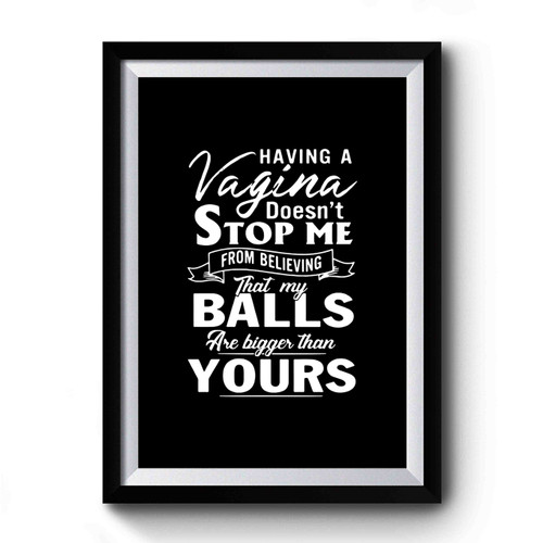 Having A Vagina Doesnt Stop Me From Believing That My Balls Are Bigger Than Yours Premium Poster