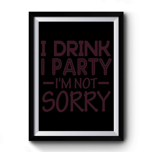 I Drink I Party Im Not Sorry Premium Poster