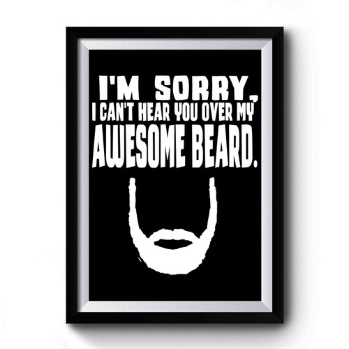 I'm Sorry I Can't Hear You Over My Awesome Beard Premium Poster