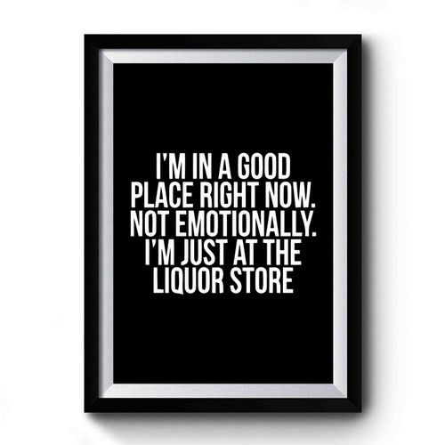 Im In A Good Place Right Now Not Emotionally Im Just At The Liquor Store Premium Poster