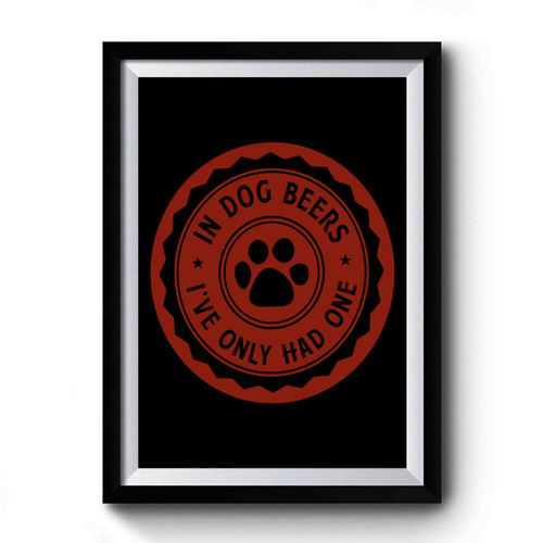 In Dog Beers I've Only Had One Premium Poster