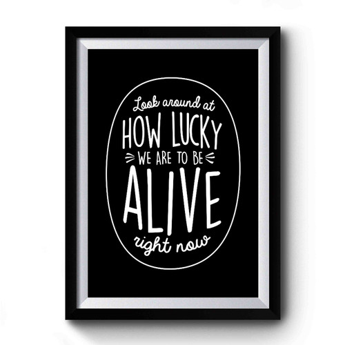Look Around At How Lucky We Are To Be Alive Right Now Premium Poster