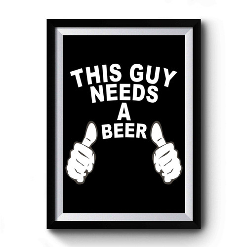 This Guy Needs A Beer Drinking Alcohol Beer Lovers Premium Poster