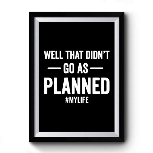 Well That Didnt Go As Planned My Life Premium Poster