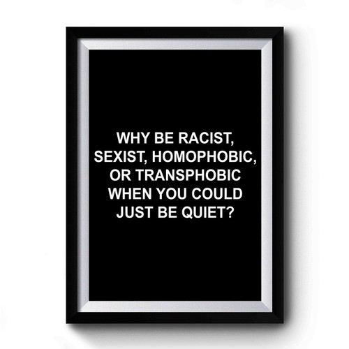 Why Be Racist Sexist Homophobic Or Transphobic When You Could Just Be Quiet Premium Poster